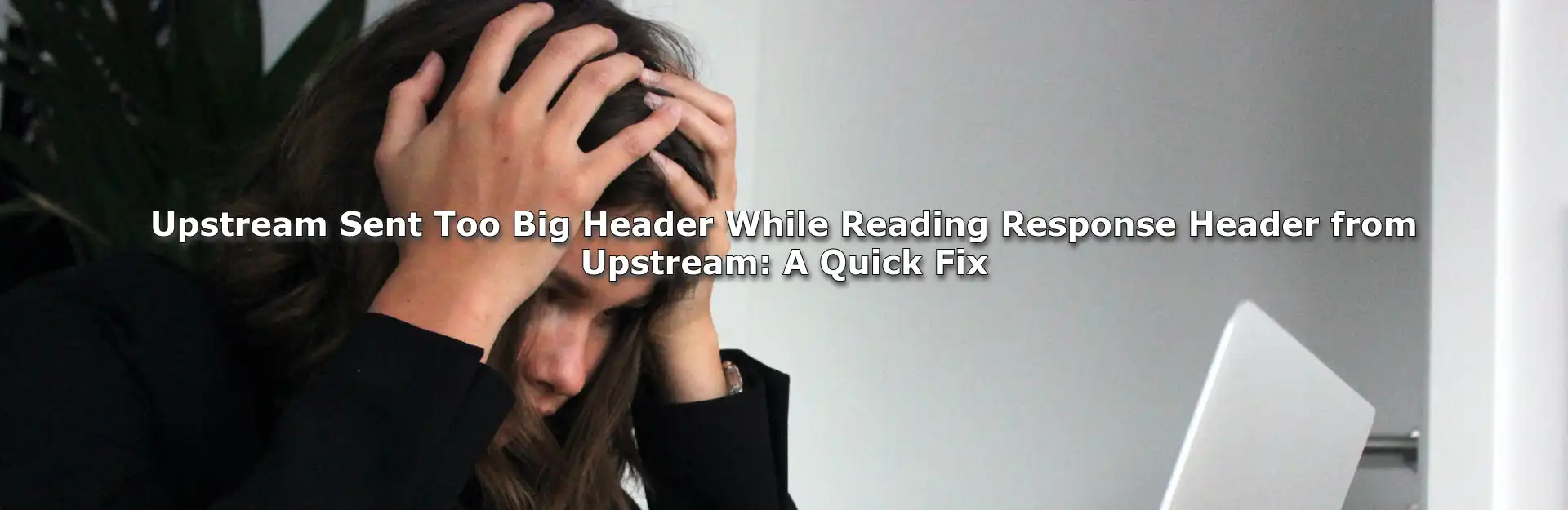 Upstream Sent Too Big Header While Reading Response Header from Upstream: A Quick Fix